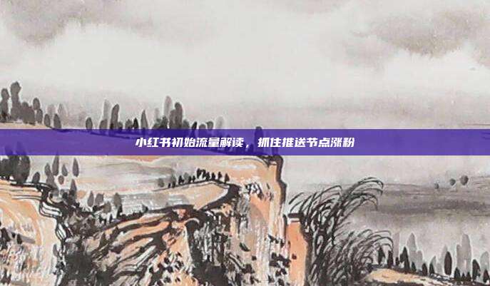 小红书初始流量解读，抓住推送节点涨粉