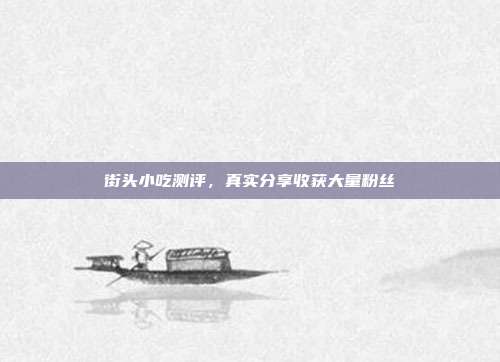 街头小吃测评，真实分享收获大量粉丝