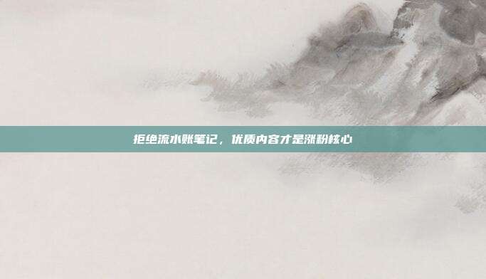 拒绝流水账笔记，优质内容才是涨粉核心