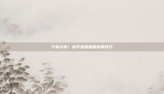 干货分享！快手免费涨粉实用技巧