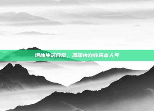 退休生活日常，温暖内容收获高人气