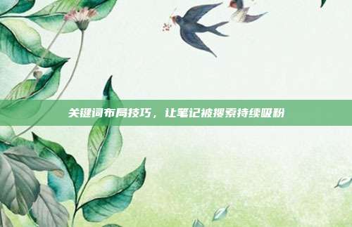 关键词布局技巧，让笔记被搜索持续吸粉