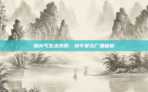 烟火气生活视频，快手受众广易吸粉