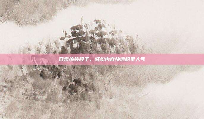 日常搞笑段子，轻松内容快速积累人气
