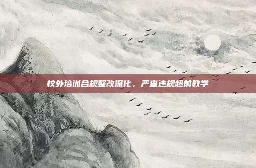 校外培训合规整改深化，严查违规超前教学
