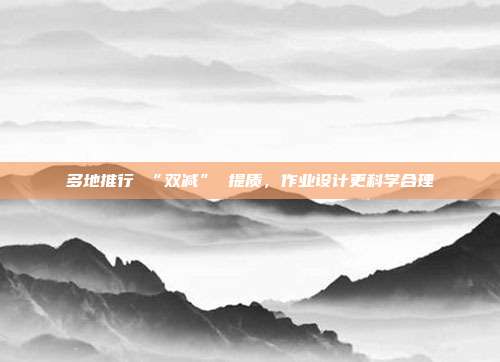 多地推行 “双减” 提质，作业设计更科学合理