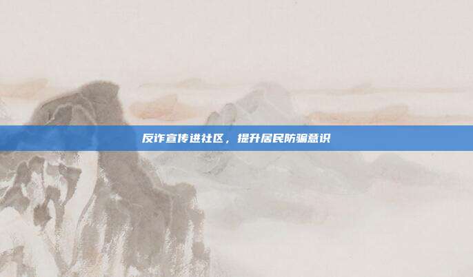 反诈宣传进社区，提升居民防骗意识