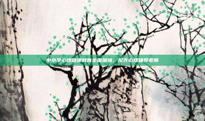 中小学心理健康教育全面加强，配齐心理辅导老师