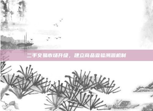二手交易市场升级，建立商品查验溯源机制