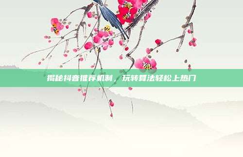揭秘抖音推荐机制，玩转算法轻松上热门