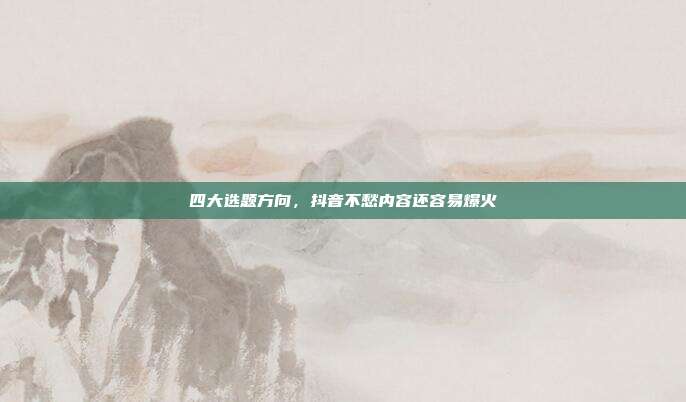 四大选题方向，抖音不愁内容还容易爆火