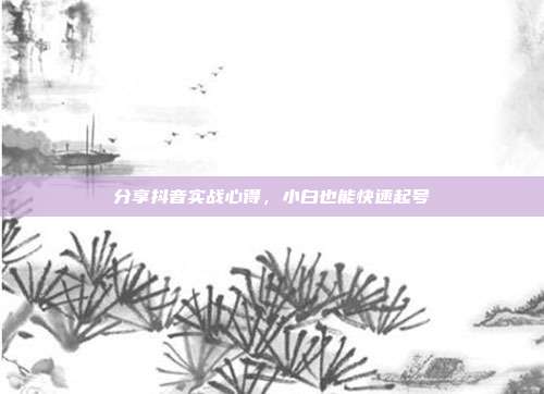 分享抖音实战心得，小白也能快速起号