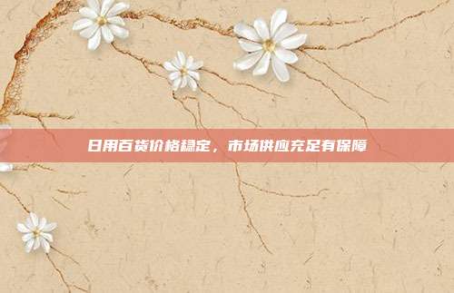 日用百货价格稳定，市场供应充足有保障