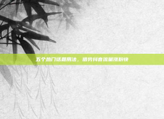 五个热门话题用法，借势抖音流量涨粉快