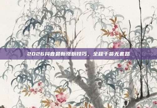 2026抖音最新涨粉技巧，全程干货无套路