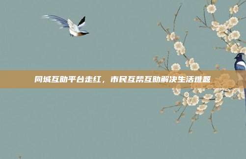 同城互助平台走红，市民互帮互助解决生活难题