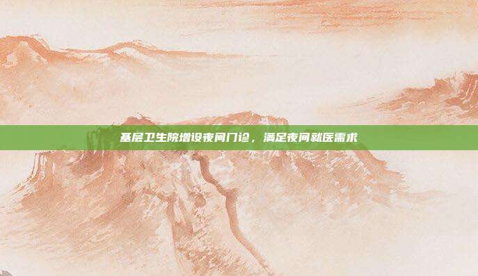 基层卫生院增设夜间门诊，满足夜间就医需求