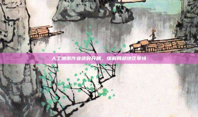 人工增雨作业适时开展，缓解局部地区旱情