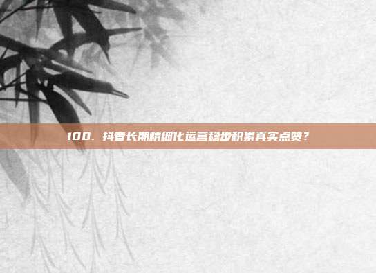 100. 抖音长期精细化运营稳步积累真实点赞？