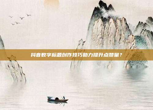 抖音数字标题创作技巧助力提升点赞量？