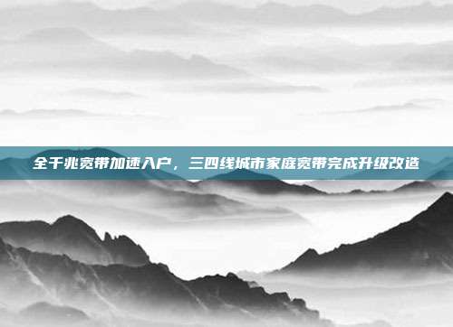 全千兆宽带加速入户，三四线城市家庭宽带完成升级改造