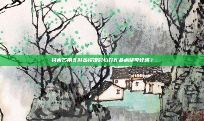 抖音巧用实时热搜短时拉升作品点赞可行吗？