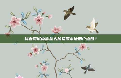 抖音同城内容怎么拍获取本地用户点赞？