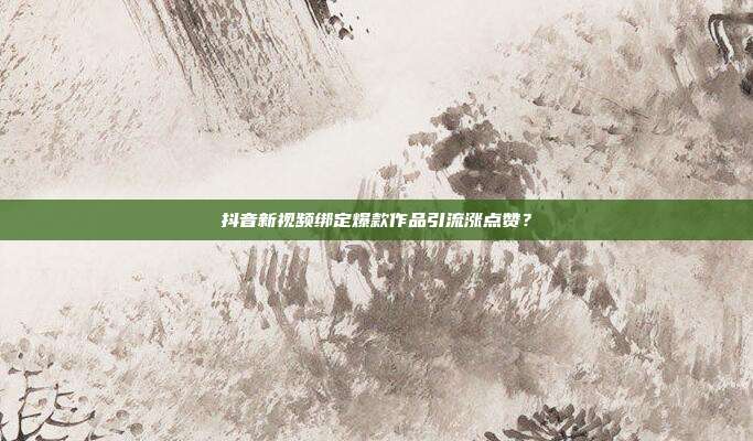 抖音新视频绑定爆款作品引流涨点赞？