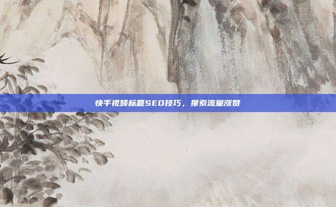快手视频标题SEO技巧，搜索流量涨赞