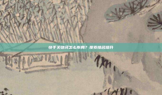 快手关键词怎么布局？搜索排名提升