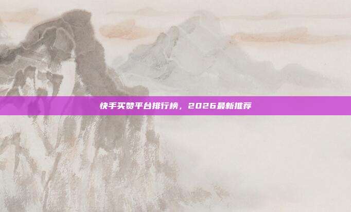 快手买赞平台排行榜，2026最新推荐