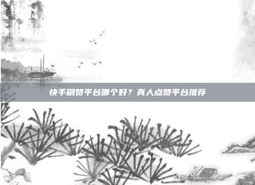 快手刷赞平台哪个好？真人点赞平台推荐