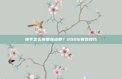 快手怎么免费涨点赞？2026有效技巧