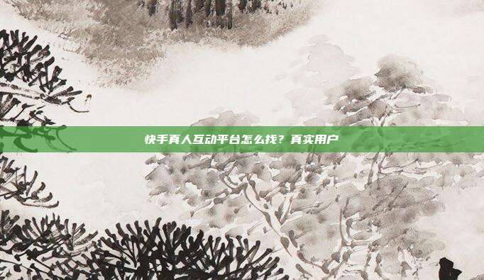 快手真人互动平台怎么找？真实用户