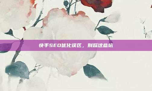 快手SEO优化误区，别踩这些坑