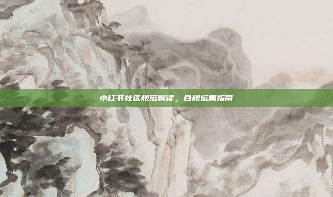 小红书社区规范解读，合规运营指南