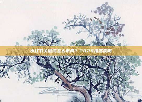 小红书关键词怎么布局？2026排名规则