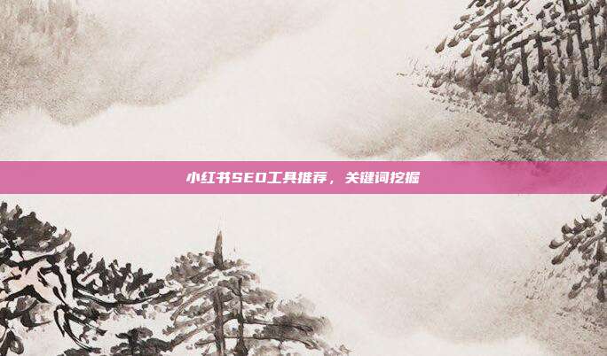 小红书SEO工具推荐，关键词挖掘