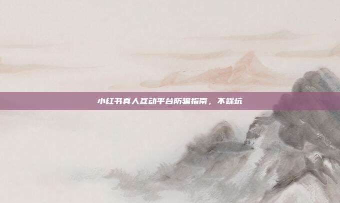 小红书真人互动平台防骗指南，不踩坑