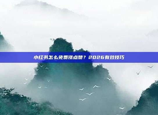 小红书怎么免费涨点赞？2026有效技巧