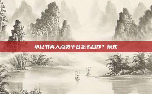 小红书真人点赞平台怎么合作？模式