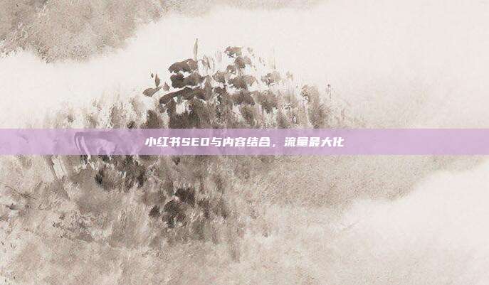 小红书SEO与内容结合，流量最大化