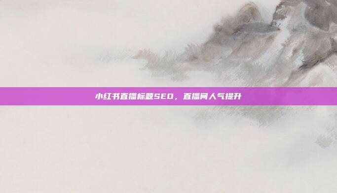 小红书直播标题SEO，直播间人气提升
