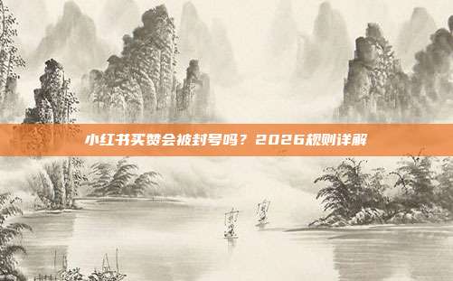 小红书买赞会被封号吗？2026规则详解