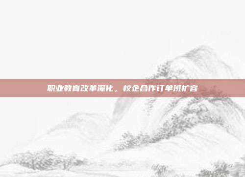 职业教育改革深化，校企合作订单班扩容