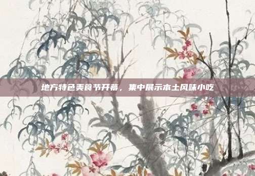 地方特色美食节开幕，集中展示本土风味小吃
