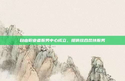 自由职业者服务中心成立，提供综合帮扶服务