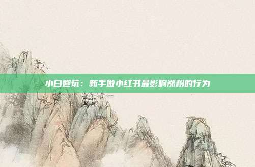 小白避坑：新手做小红书最影响涨粉的行为