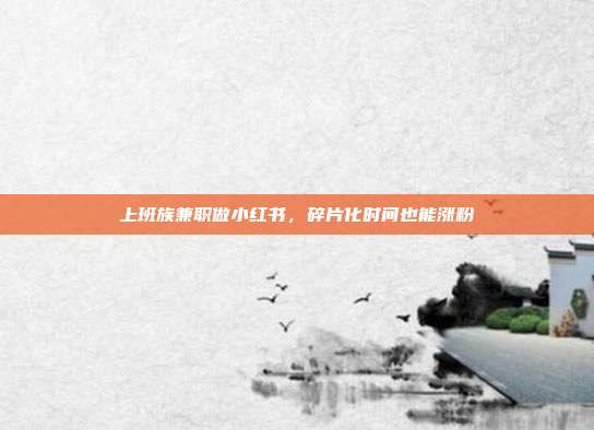 上班族兼职做小红书，碎片化时间也能涨粉