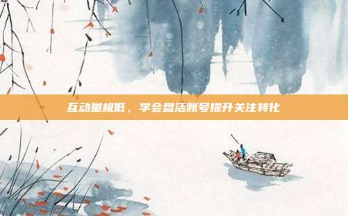 互动量极低，学会盘活账号提升关注转化